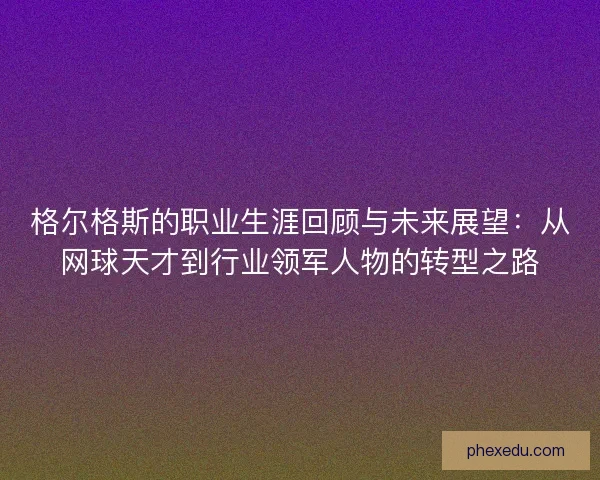 格尔格斯的职业生涯回顾与未来展望：从网球天才到行业领军人物的转型之路