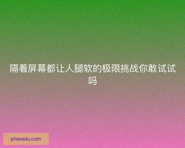 隔着屏幕都让人腿软的极限挑战你敢试试吗